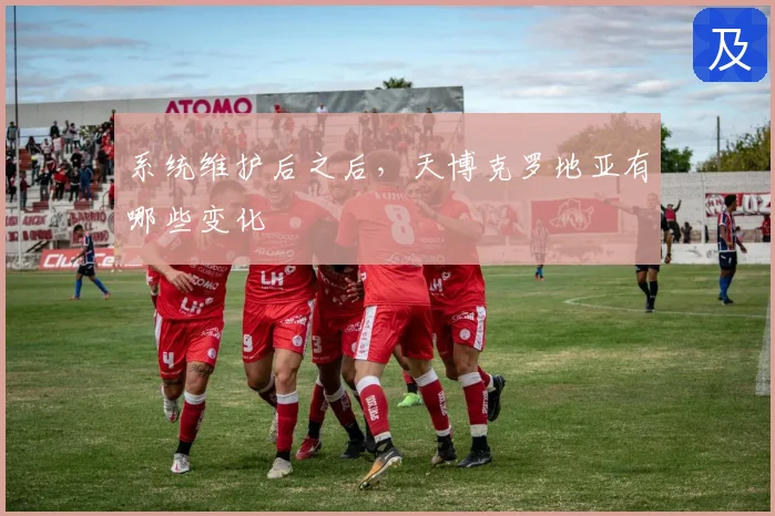 系统维护后之后，天博克罗地亚有哪些变化
